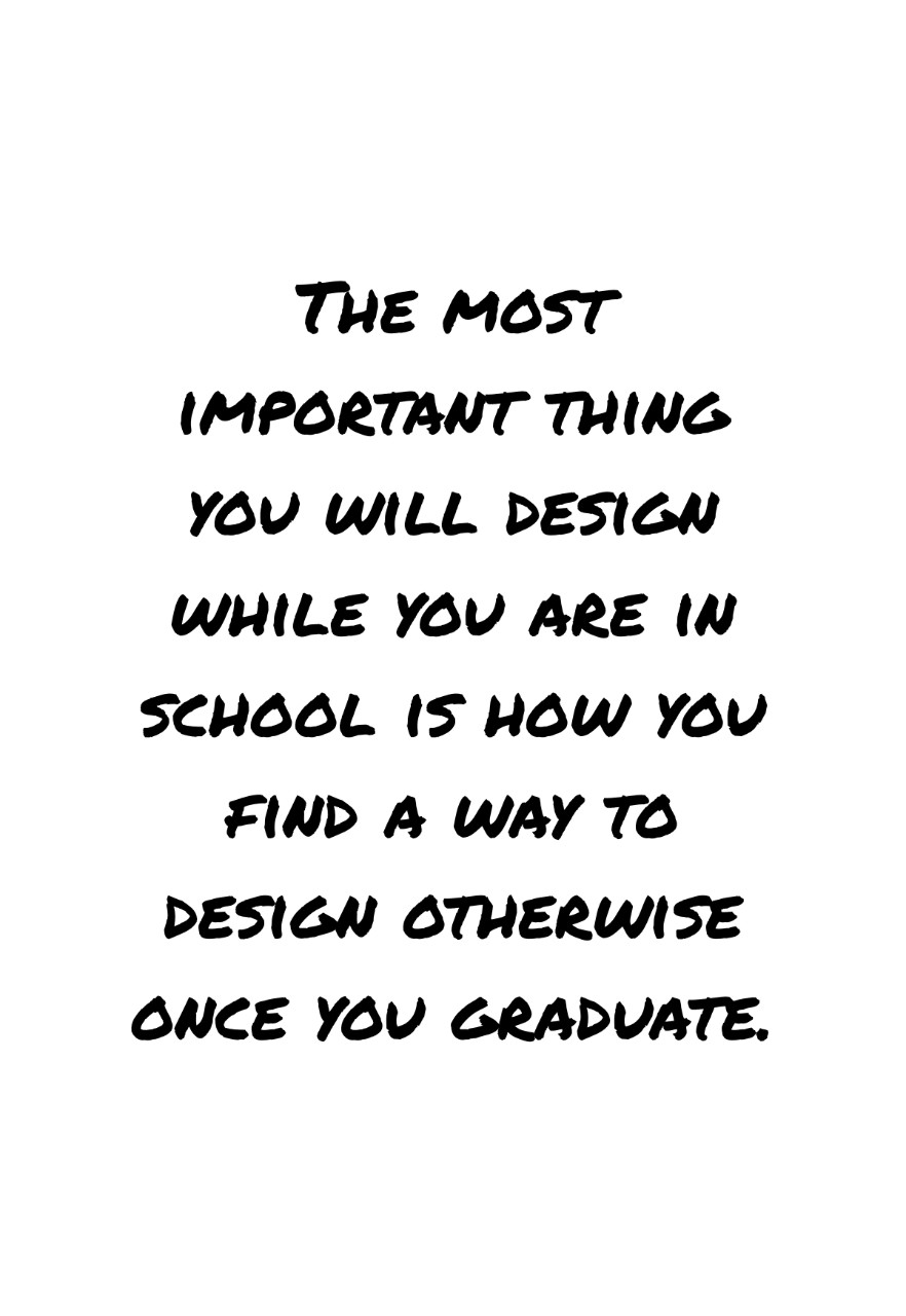 Kiel Moe Quote: The most important thing you will design while you are in school is how you find a way to design otherwise once you graduate.