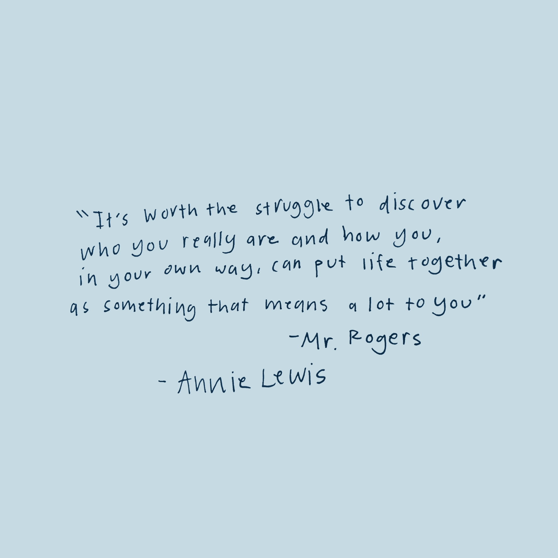 Navy text on grey saying: It's worth the struggle to discover who you really are and how you, in your own way, can put life together in a way that means a lot to you. -Mr. Rogers